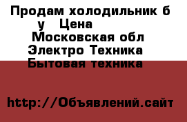 Продам холодильник б/у › Цена ­ 4 000 - Московская обл. Электро-Техника » Бытовая техника   